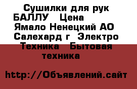 Сушилки для рук БАЛЛУ › Цена ­ 1 000 - Ямало-Ненецкий АО, Салехард г. Электро-Техника » Бытовая техника   